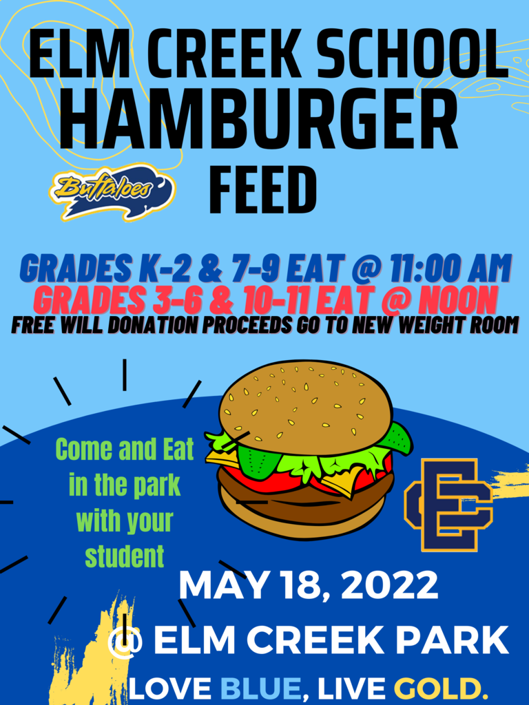 May 18, 2022 @ ELm Creek park Love Blue, Live Gold. Come and Eat in the park with your student ELM CREEK school hamburger Feed GRADES K-2 & 7-9 Eat @ 11:00 AM GRADES 3-6 & 10-11 Eat @ NOON Free Will Donation Proceeds go to New Weight Room